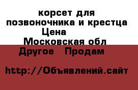 корсет для позвоночника и крестца. › Цена ­ 3 500 - Московская обл. Другое » Продам   